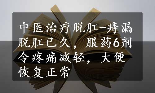 中医治疗脱肛-痔漏脱肛已久，服药6剂令疼痛减轻，大便恢复正常