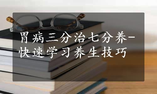 胃病三分治七分养-快速学习养生技巧