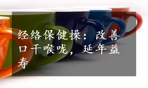 经络保健操：改善口干喉咙，延年益寿