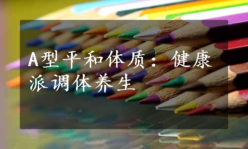 A型平和体质：健康派调体养生