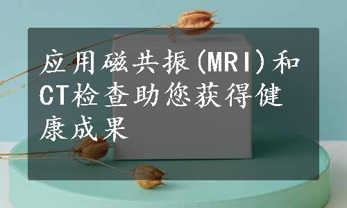 应用磁共振(MRI)和CT检查助您获得健康成果