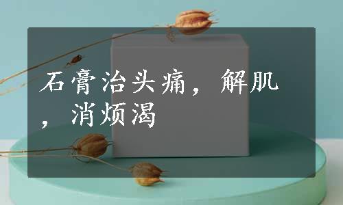 石膏治头痛，解肌，消烦渴