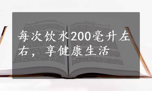 每次饮水200毫升左右，享健康生活