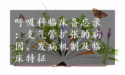 呼吸科临床备忘录：支气管扩张的病因、发病机制及临床特征