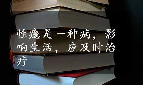 性瘾是一种病，影响生活，应及时治疗