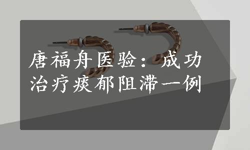 唐福舟医验：成功治疗痰郁阻滞一例