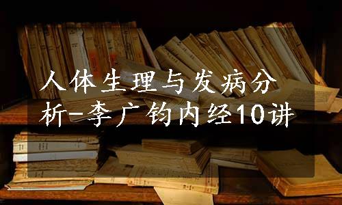 人体生理与发病分析-李广钧内经10讲